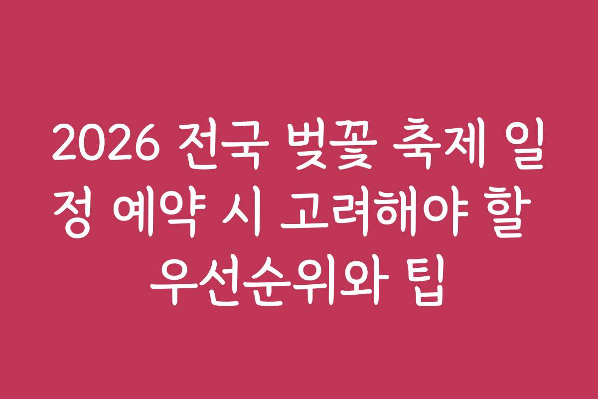 2026 전국 벚꽃 축제 일정 예약 시 고려해야 할 우선순위와 팁