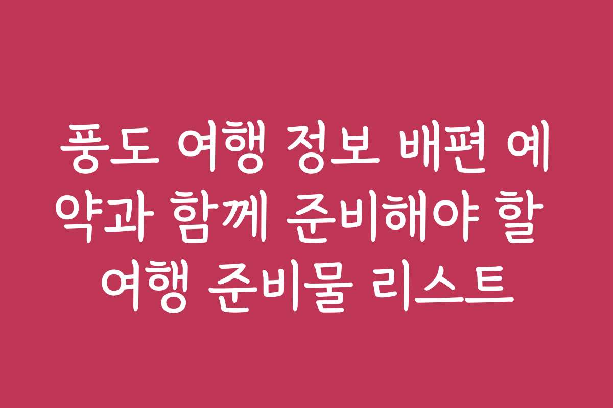 풍도 여행 정보 배편 예약과 함께 준비해야 할 여행 준비물 리스트