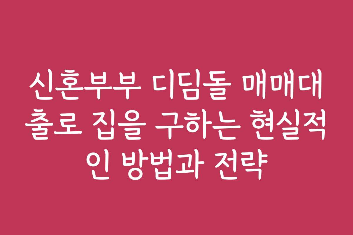 신혼부부 디딤돌 매매대출로 집을 구하는 현실적인 방법과 전략