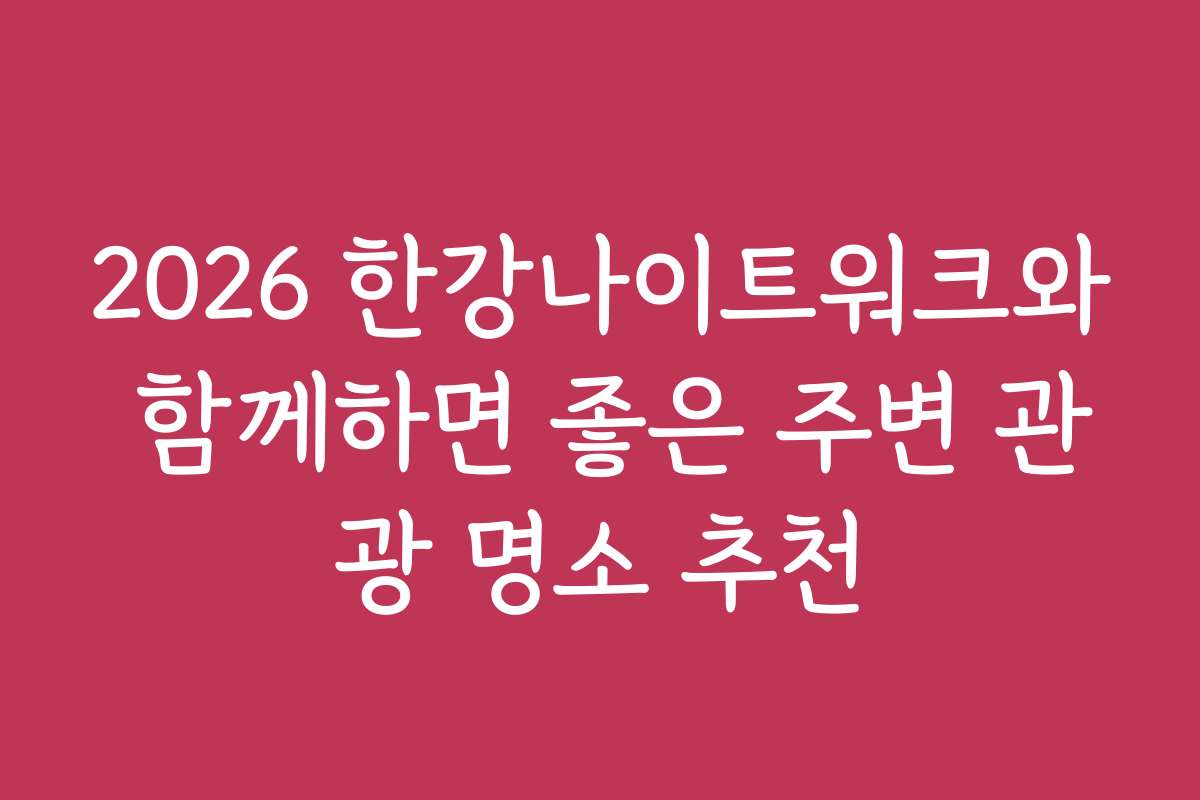 2026 한강나이트워크와 함께하면 좋은 주변 관광 명소 추천