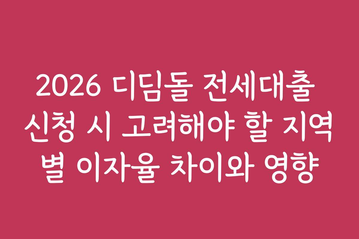 2026 디딤돌 전세대출 신청 시 고려해야 할 지역별 이자율 차이와 영향
