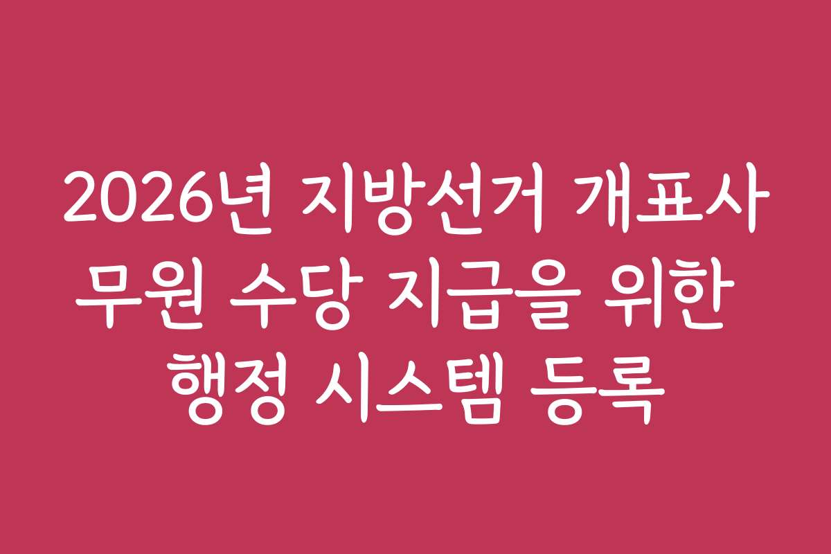 2026년 지방선거 개표사무원 수당 지급을 위한 행정 시스템 등록