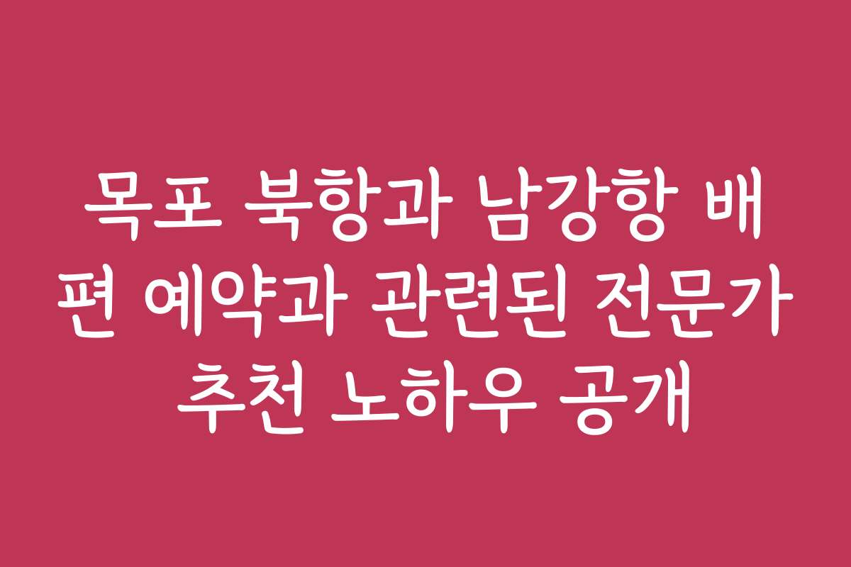 목포 북항과 남강항 배편 예약과 관련된 전문가 추천 노하우 공개