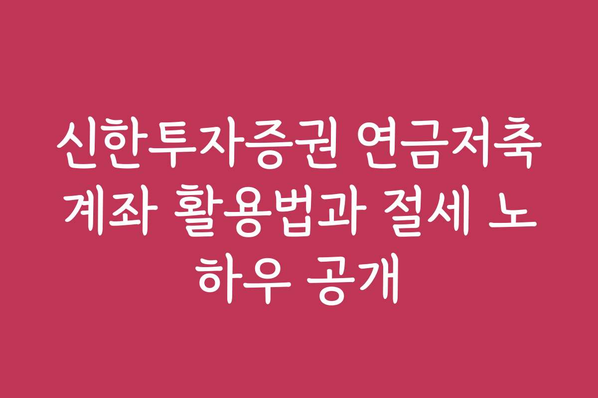 신한투자증권 연금저축계좌 활용법과 절세 노하우 공개