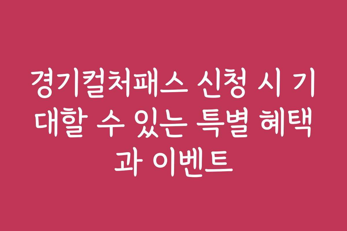 경기컬처패스 신청 시 기대할 수 있는 특별 혜택과 이벤트