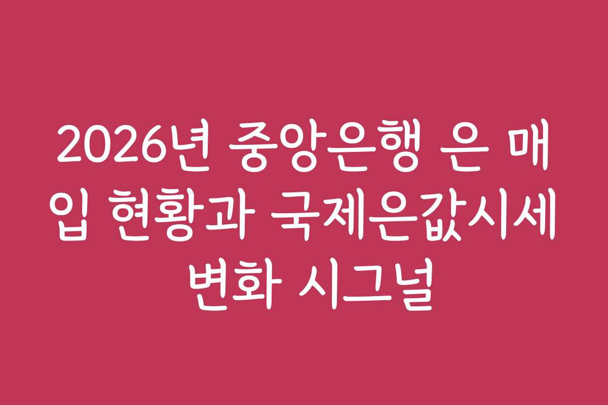 2026년 중앙은행 은 매입 현황과 국제은값시세 변화 시그널