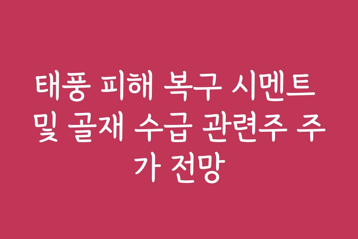 태풍 피해 복구 시멘트 및 골재 수급 관련주 주가 전망