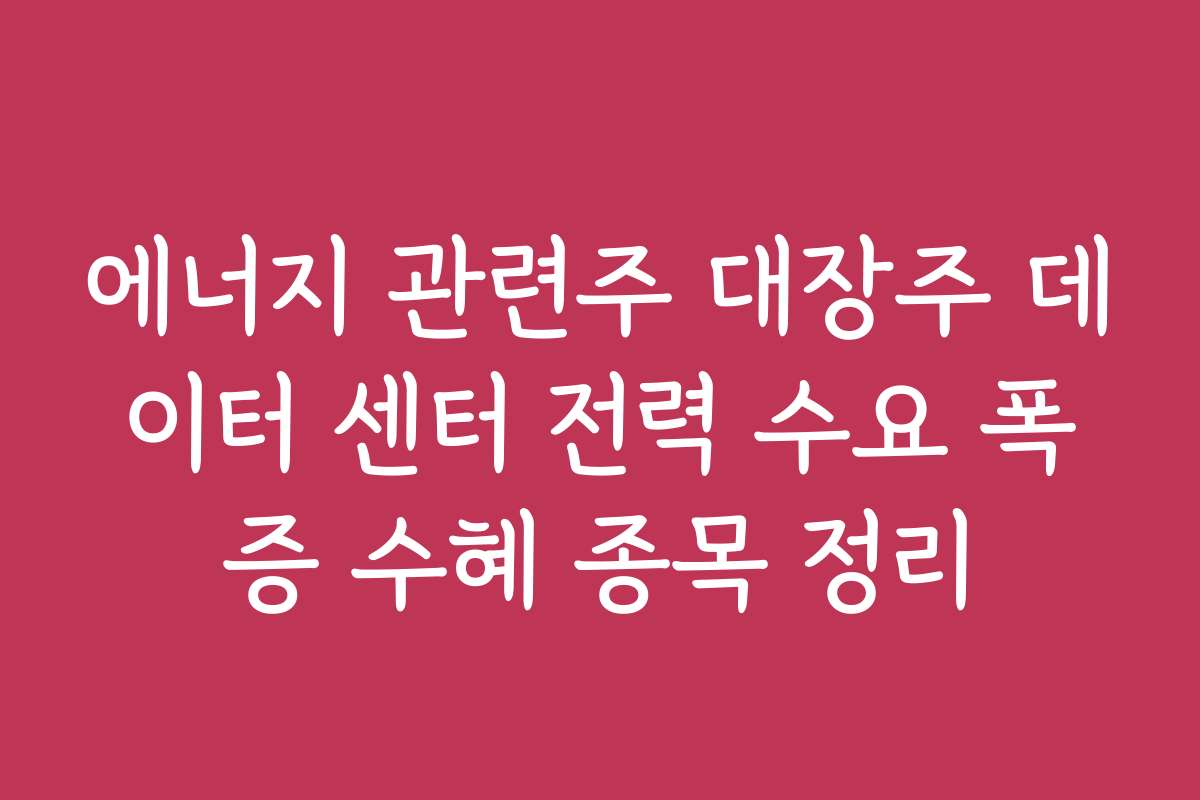 에너지 관련주 대장주 데이터 센터 전력 수요 폭증 수혜 종목 정리