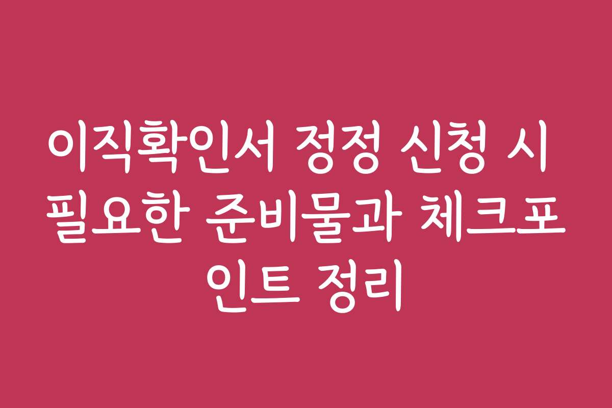이직확인서 정정 신청 시 필요한 준비물과 체크포인트 정리