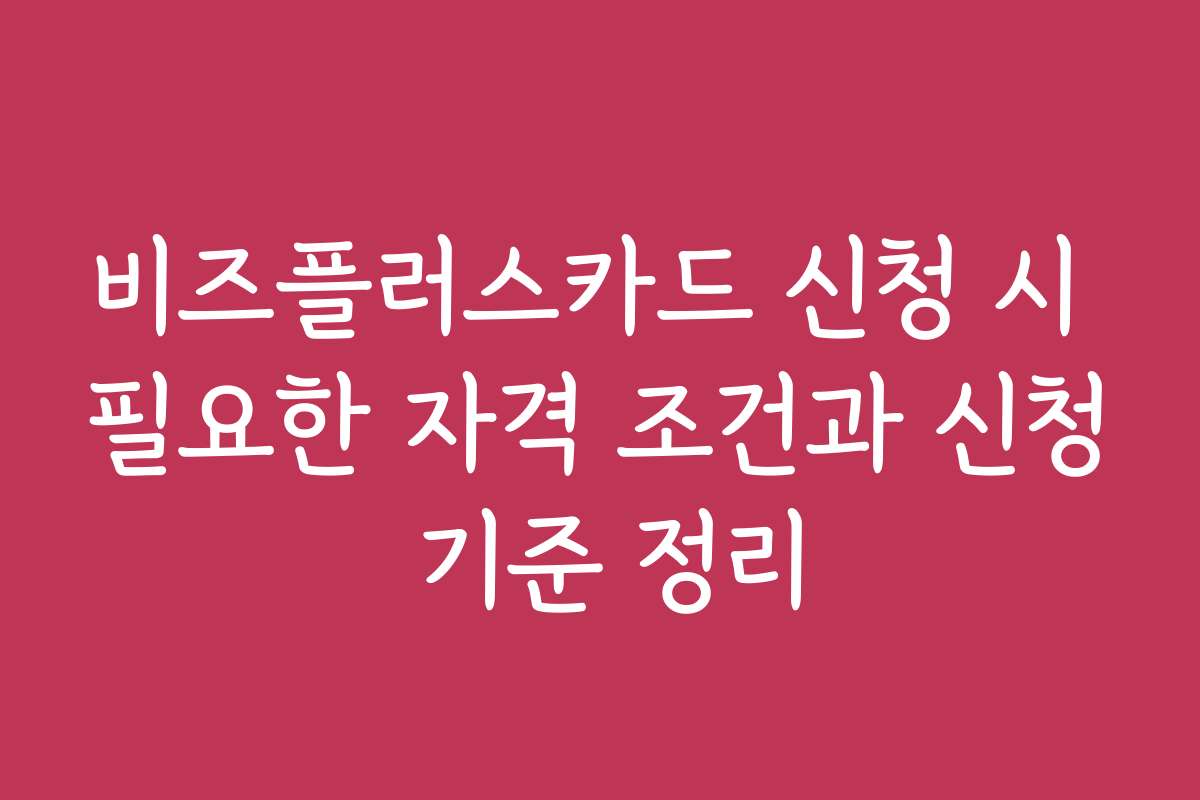 비즈플러스카드 신청 시 필요한 자격 조건과 신청 기준 정리