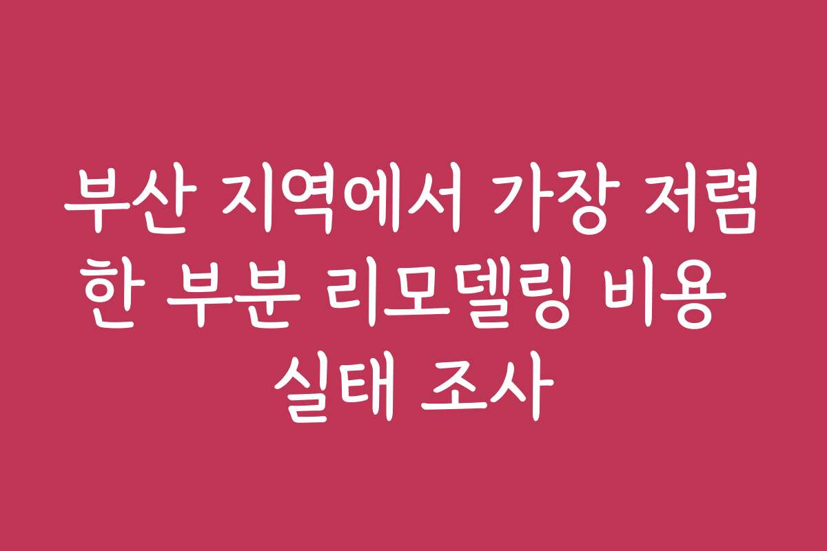 부산 지역에서 가장 저렴한 부분 리모델링 비용 실태 조사