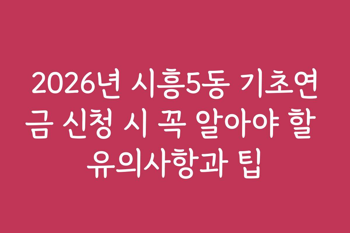 2026년 시흥5동 기초연금 신청 시 꼭 알아야 할 유의사항과 팁