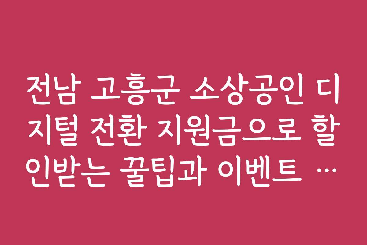 전남 고흥군 소상공인 디지털 전환 지원금으로 할인받는 꿀팁과 이벤트 정보