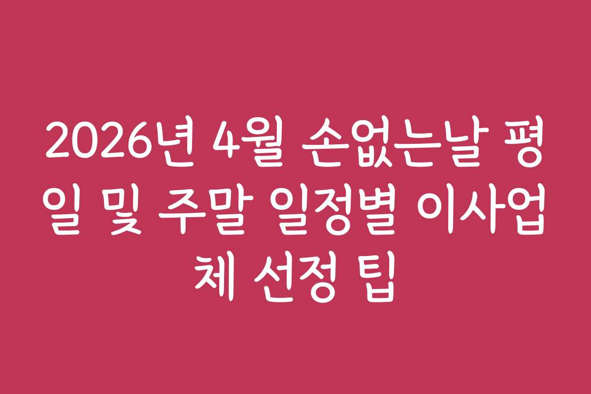 2026년 4월 손없는날 평일 및 주말 일정별 이사업체 선정 팁