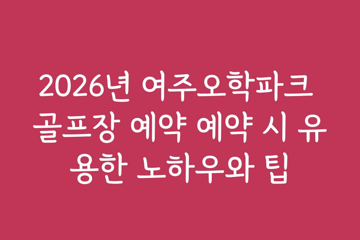 2026년 여주오학파크 골프장 예약 예약 시 유용한 노하우와 팁