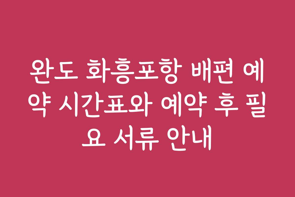 완도 화흥포항 배편 예약 시간표와 예약 후 필요 서류 안내