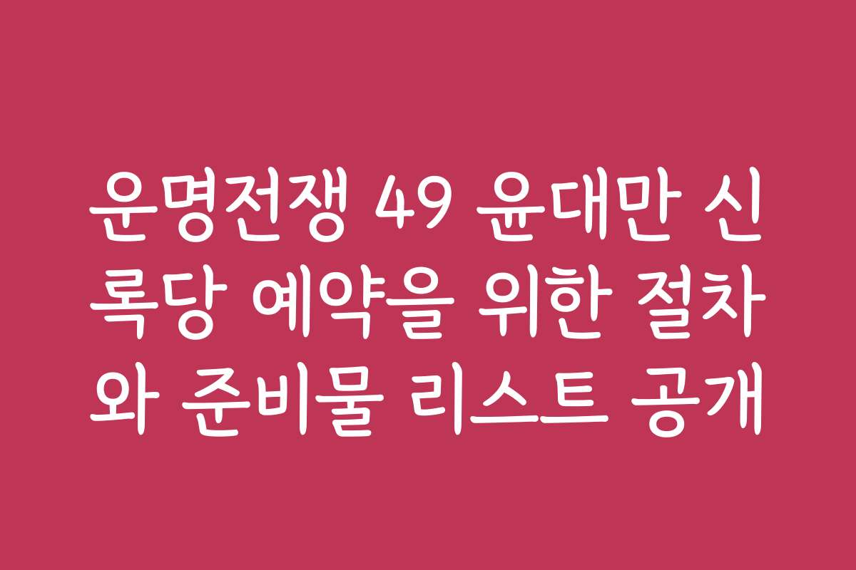 운명전쟁 49 윤대만 신록당 예약을 위한 절차와 준비물 리스트 공개