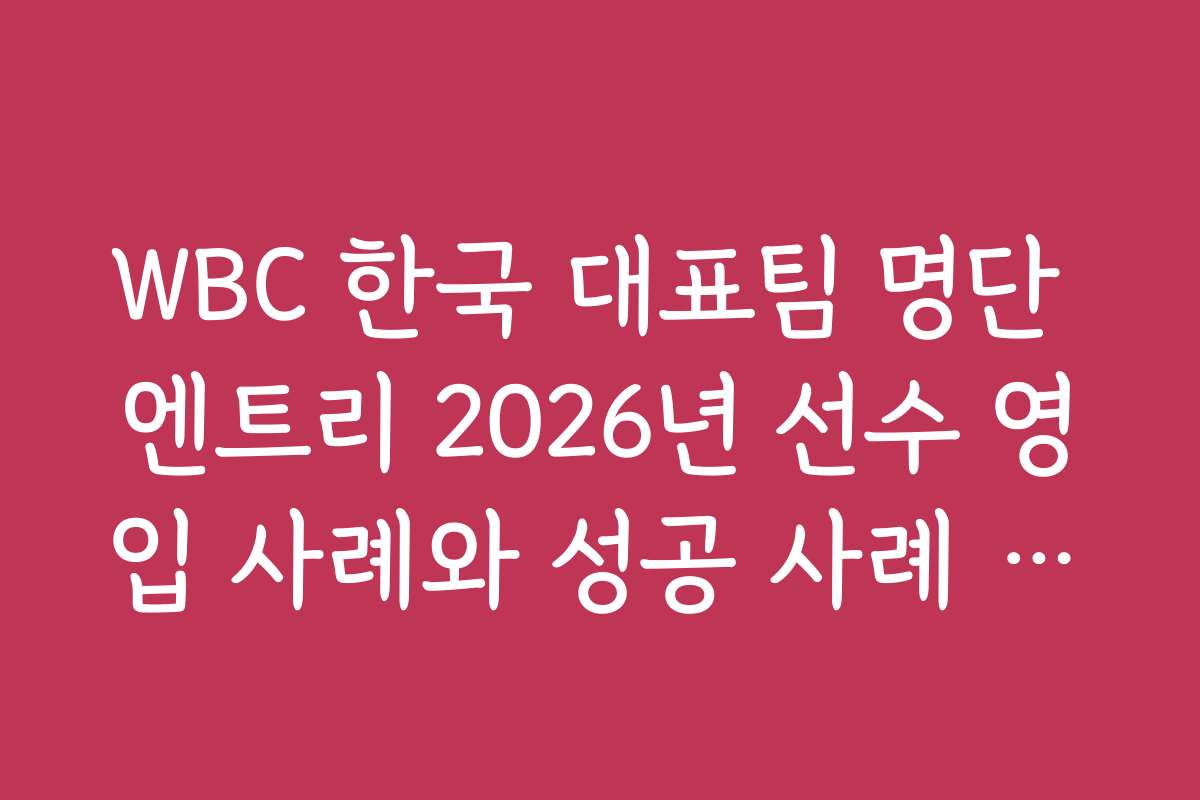 WBC 한국 대표팀 명단 엔트리 2026년 선수 영입 사례와 성공 사례 분석