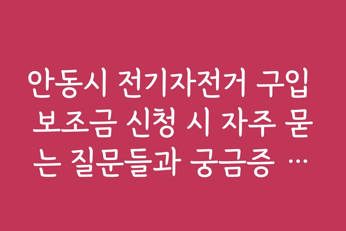 안동시 전기자전거 구입 보조금 신청 시 자주 묻는 질문들과 궁금증 해결하는 FAQ를 정리했습니다