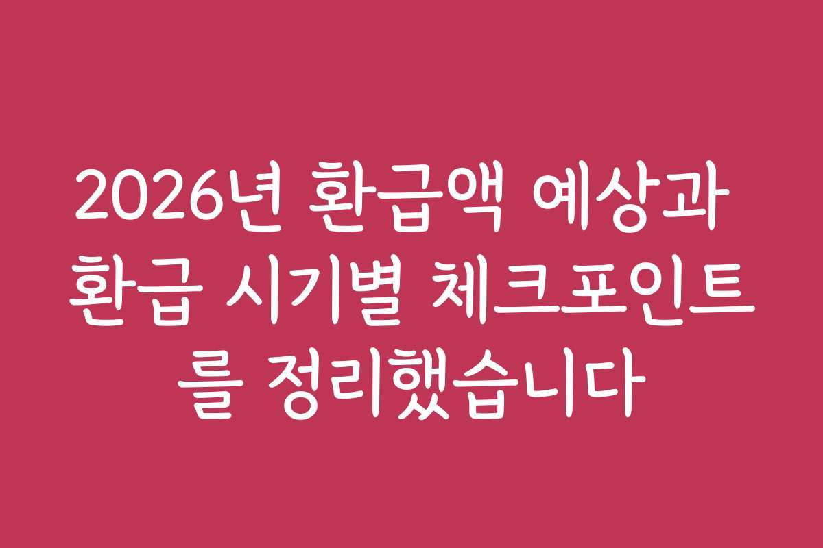 2026년 환급액 예상과 환급 시기별 체크포인트를 정리했습니다