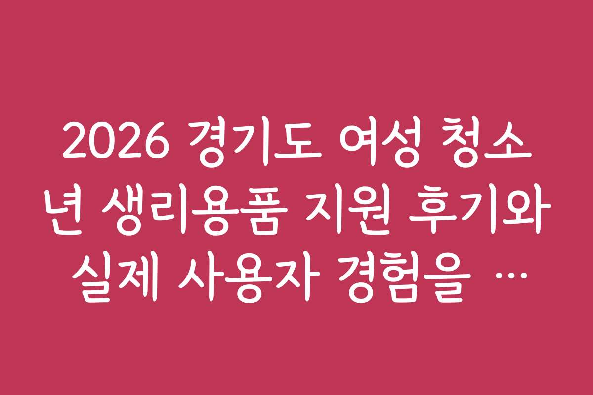 2026 경기도 여성 청소년 생리용품 지원 후기와 실제 사용자 경험을 공유합니다