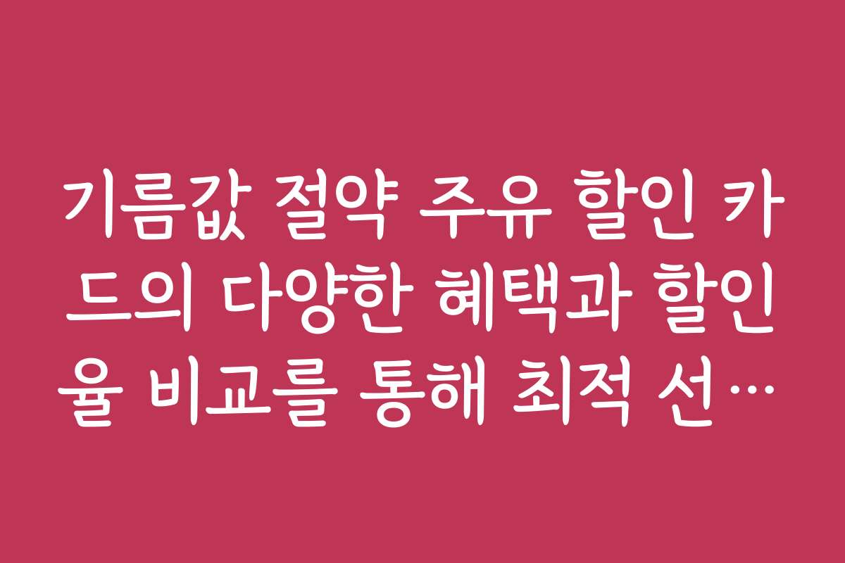 기름값 절약 주유 할인 카드의 다양한 혜택과 할인율 비교를 통해 최적 선택법을 제안한다