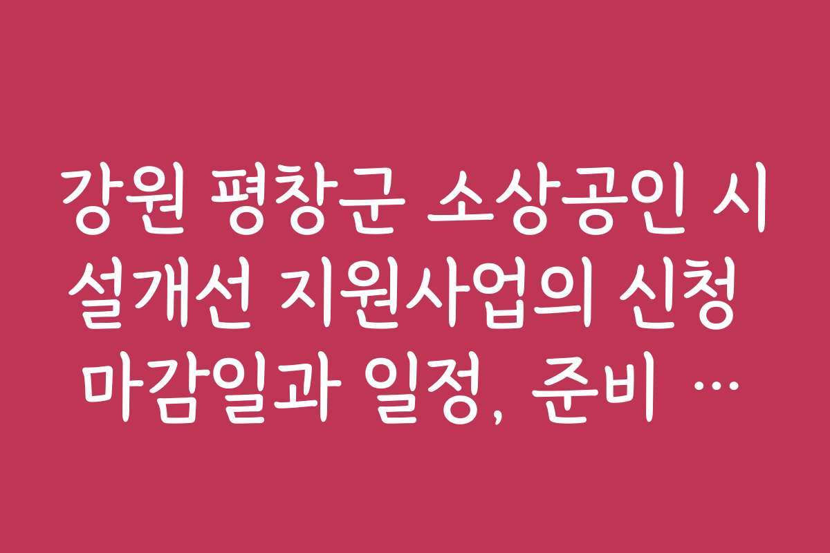 강원 평창군 소상공인 시설개선 지원사업의 신청 마감일과 일정, 준비 서류 마감 시기를 알려드립니다