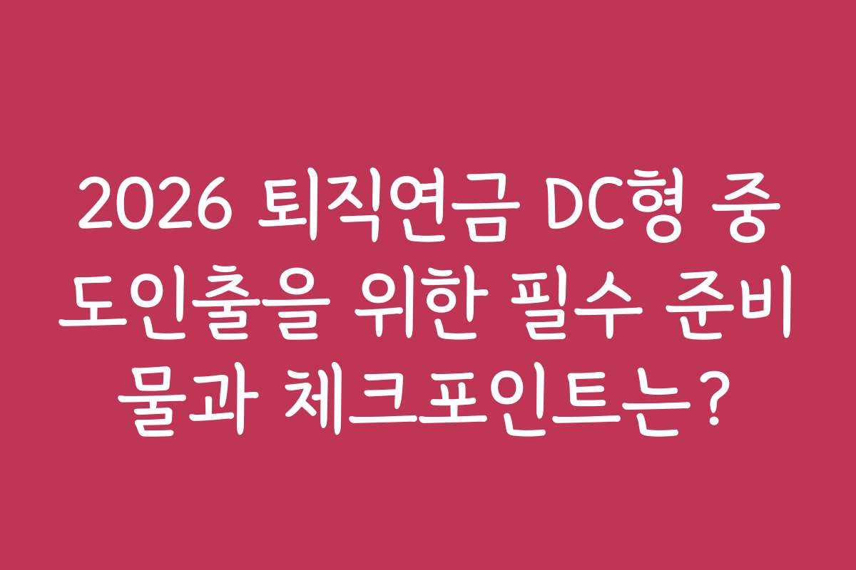 2026 퇴직연금 DC형 중도인출을 위한 필수 준비물과 체크포인트는?