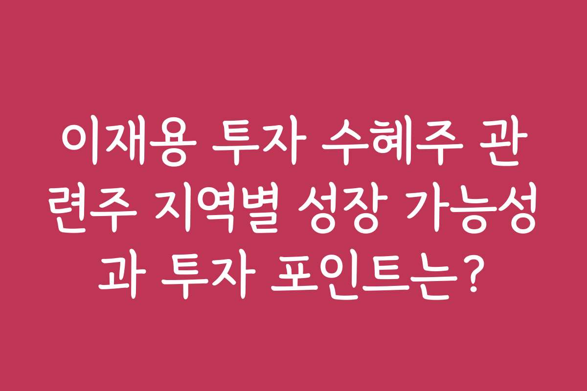 이재용 투자 수혜주 관련주 지역별 성장 가능성과 투자 포인트는?