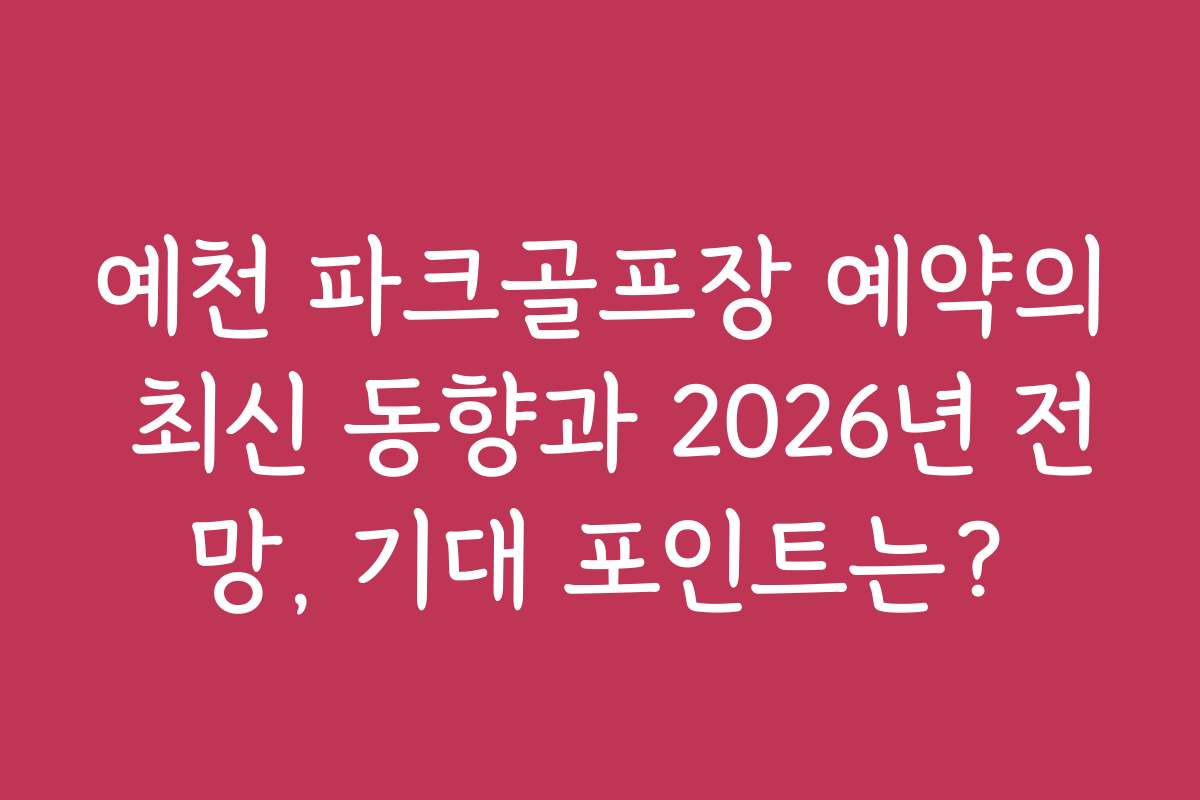 예천 파크골프장 예약의 최신 동향과 2026년 전망, 기대 포인트는?