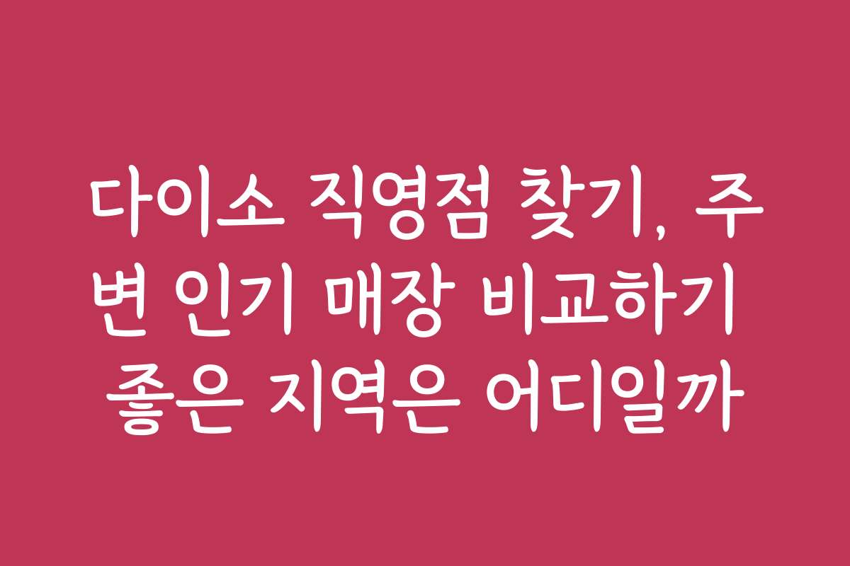 다이소 직영점 찾기, 주변 인기 매장 비교하기 좋은 지역은 어디일까