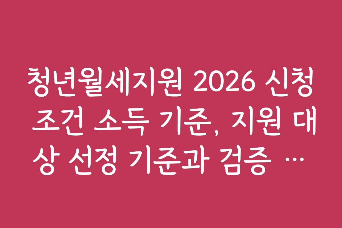 청년월세지원 2026 신청 조건 소득 기준, 지원 대상 선정 기준과 검증 방법