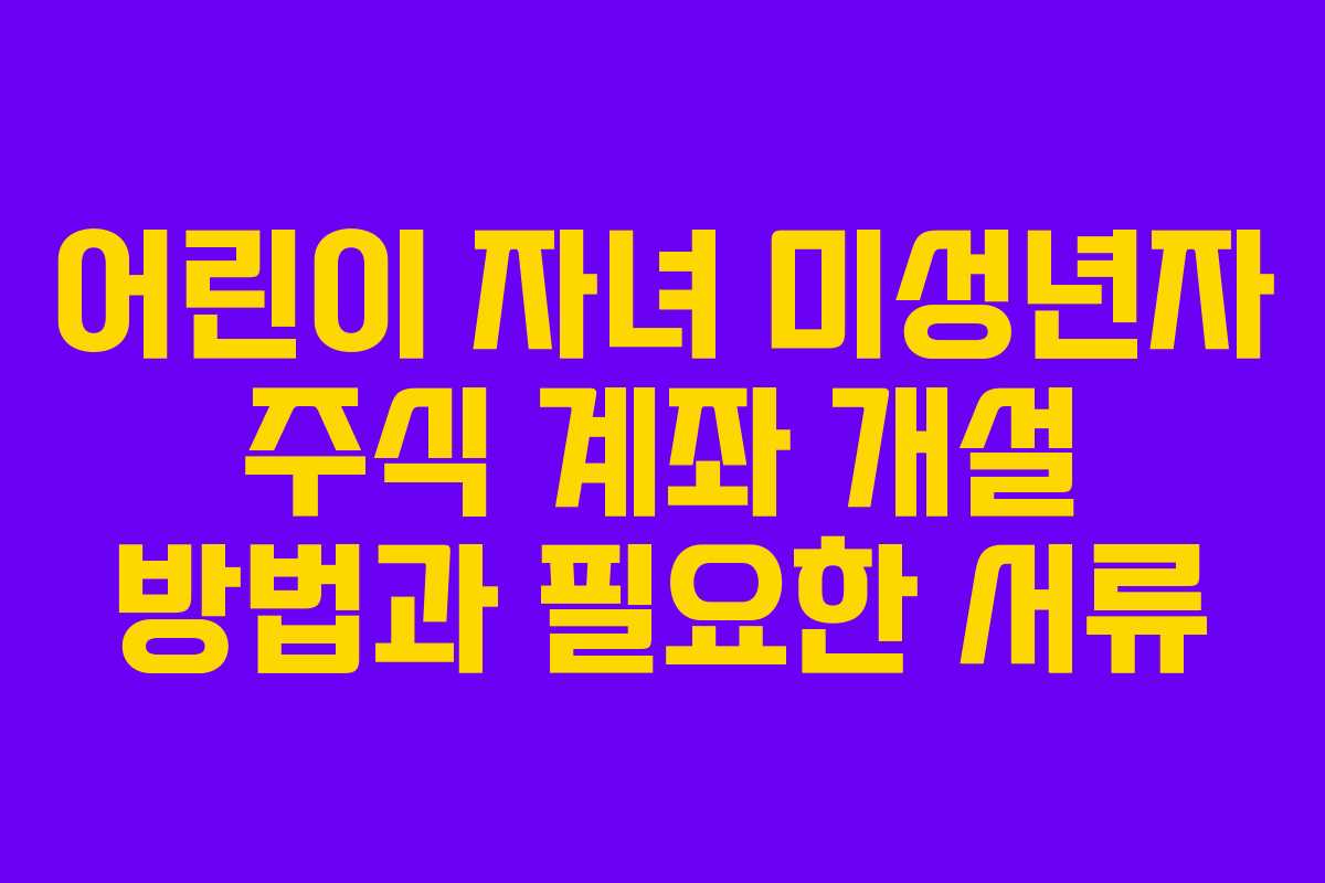 어린이 자녀 미성년자 주식 계좌 개설 방법과 필요한 서류 어린이 자녀 미성년자 주식 계좌 개설 방법과 필요한 서류