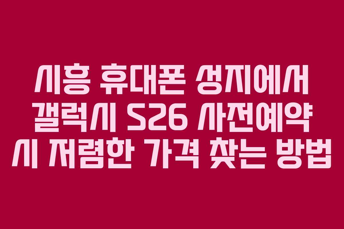 시흥 휴대폰 성지에서 갤럭시 S26 사전예약 시 저렴한 가격 찾는 방법