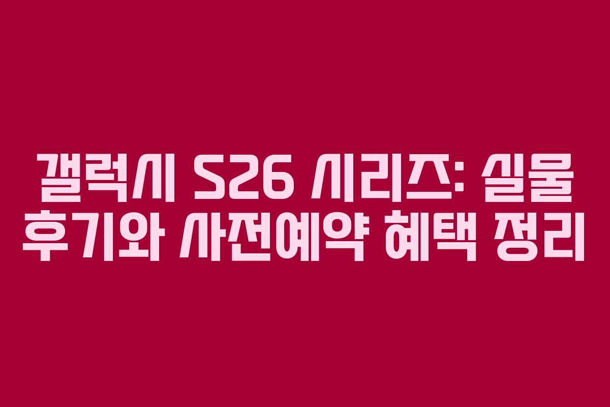 갤럭시 S26 시리즈: 실물 후기와 사전예약 혜택 정리