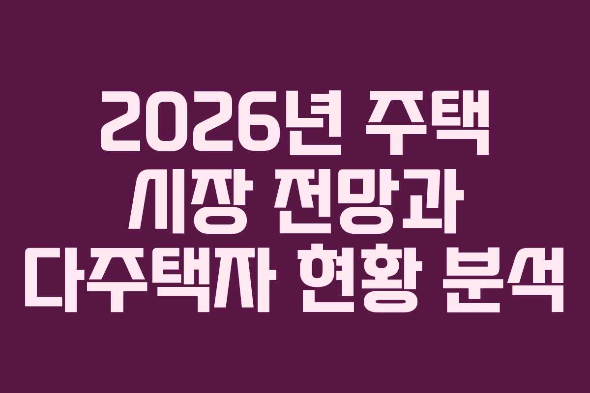 2026년 주택 시장 전망과 다주택자 현황 분석