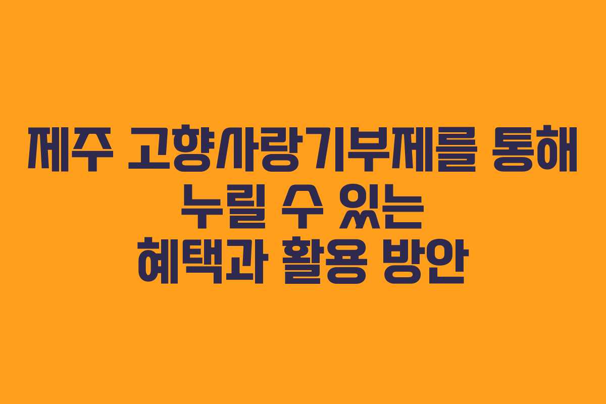 제주 고향사랑기부제를 통해 누릴 수 있는 혜택과 활용 방안