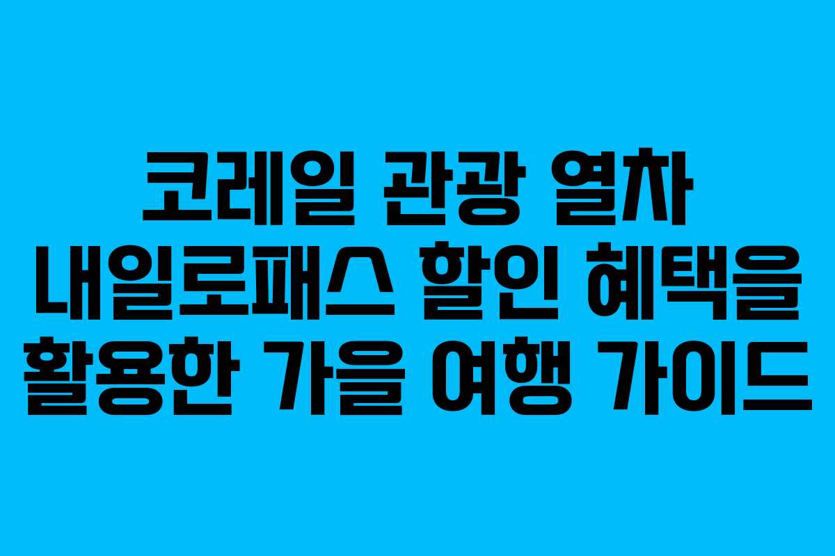 코레일 관광 열차 내일로패스 할인 혜택을 활용한 가을 여행 가이드 코레일 관광 열차 내일로패스 할인 혜택을 활용한 가을 여행 가이드