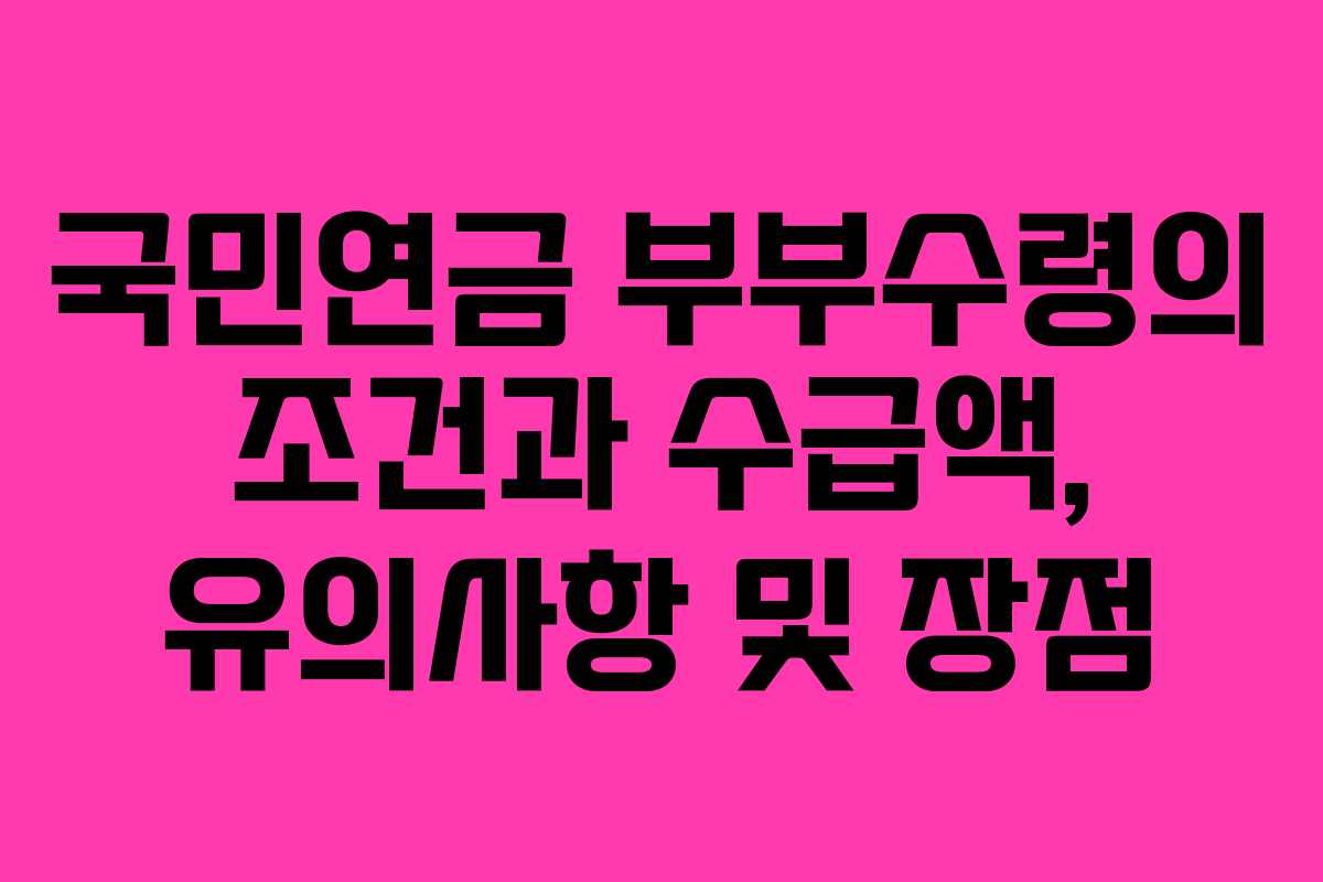 국민연금 부부수령의 조건과 수급액, 유의사항 및 장점 국민연금 부부수령의 조건과 수급액, 유의사항 및 장점