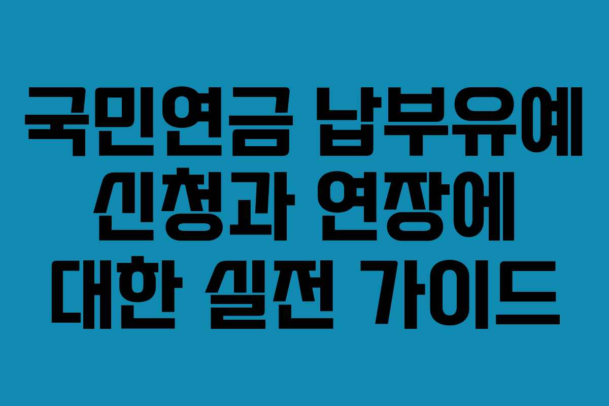 국민연금 납부유예 신청과 연장에 대한 실전 가이드