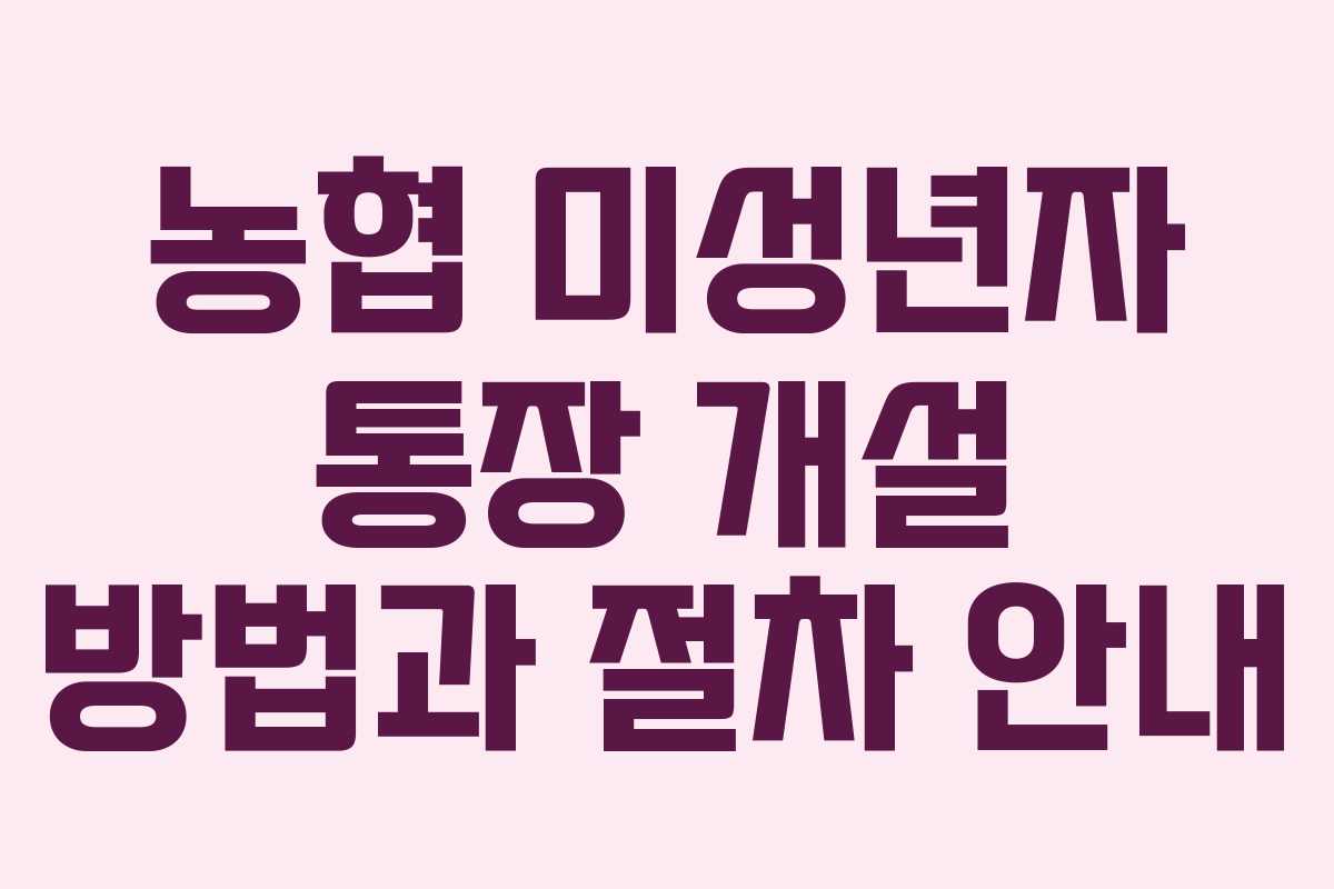 농협 미성년자 통장 개설 방법과 절차 안내