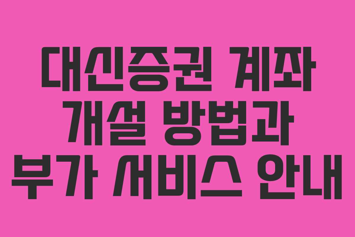 대신증권 계좌 개설 방법과 부가 서비스 안내