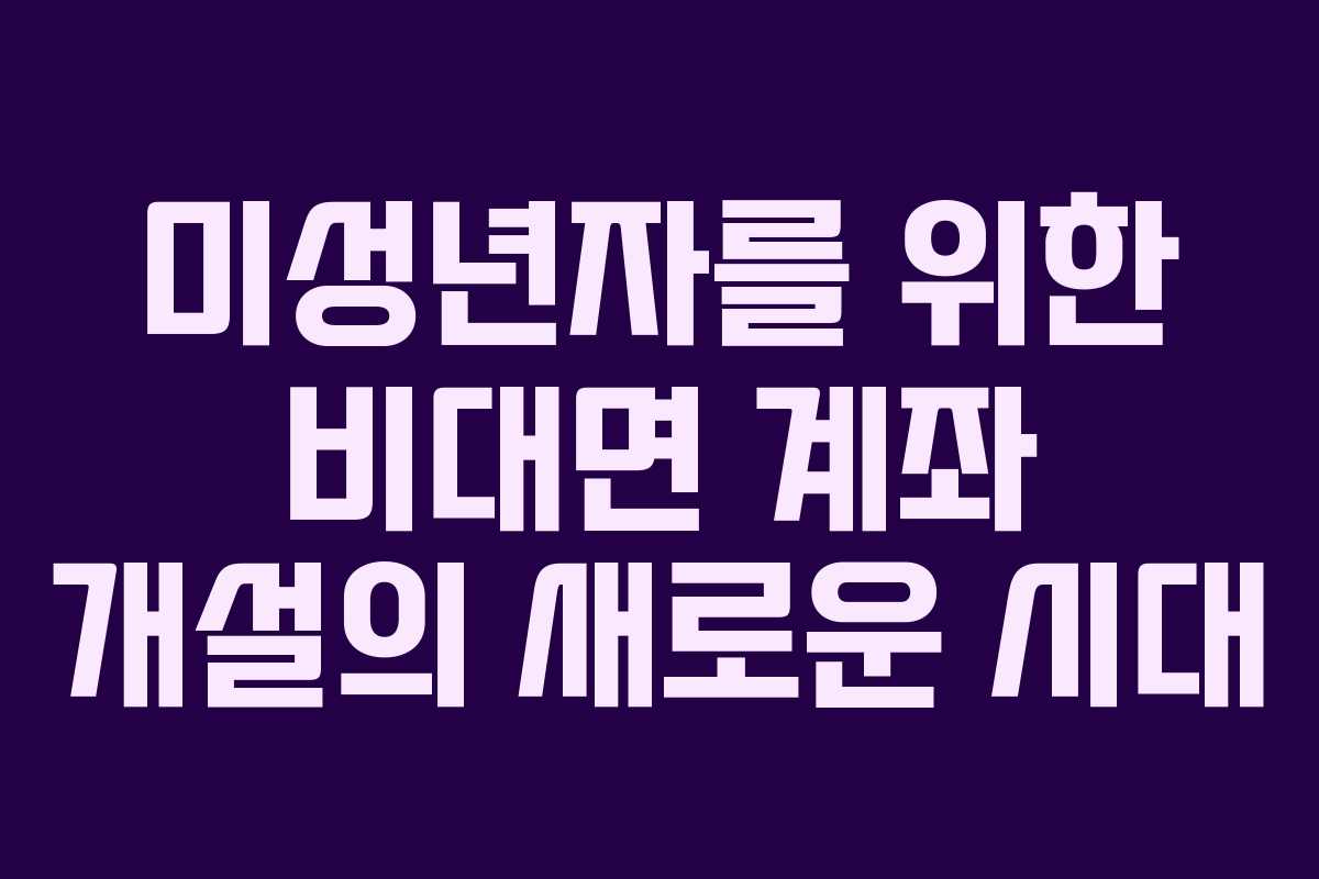 미성년자를 위한 비대면 계좌 개설의 새로운 시대