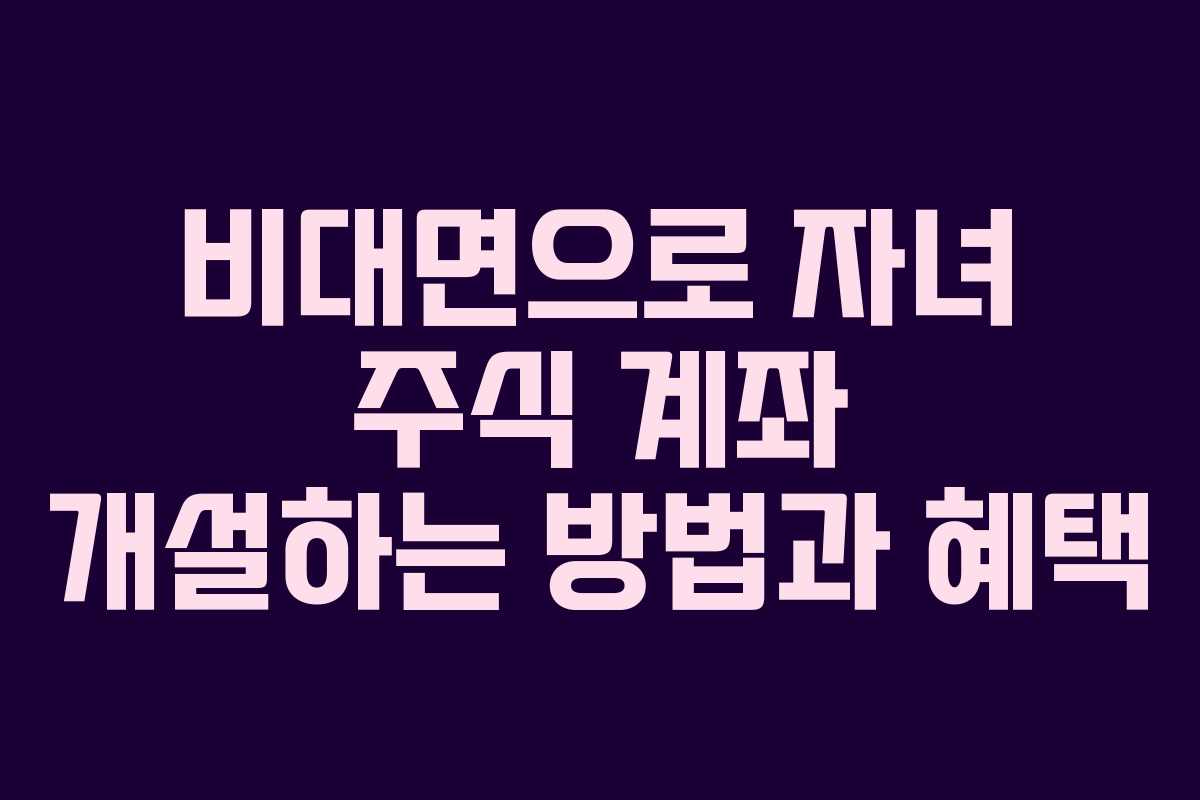 비대면으로 자녀 주식 계좌 개설하는 방법과 혜택