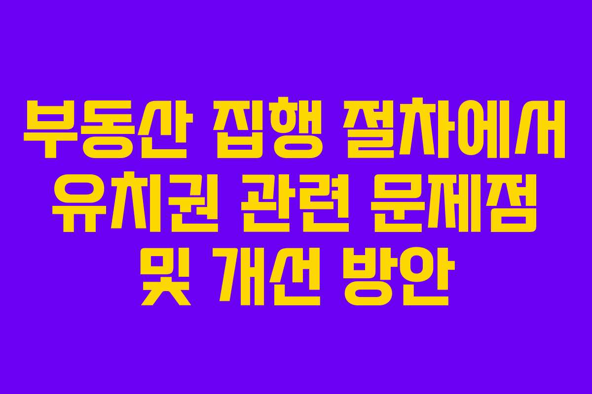 부동산 집행 절차에서 유치권 관련 문제점 및 개선 방안 부동산 집행 절차에서 유치권 관련 문제점 및 개선 방안