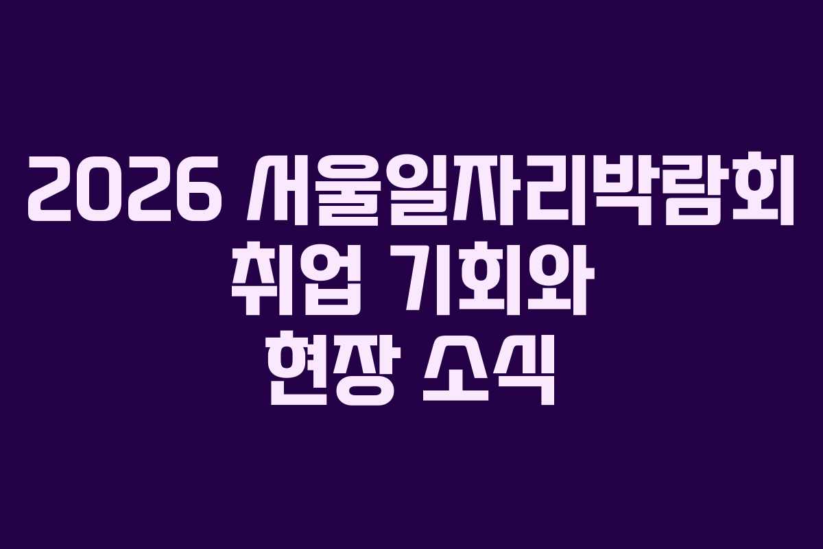2026 서울일자리박람회 취업 기회와 현장 소식 2026 서울일자리박람회 취업 기회와 현장 소식