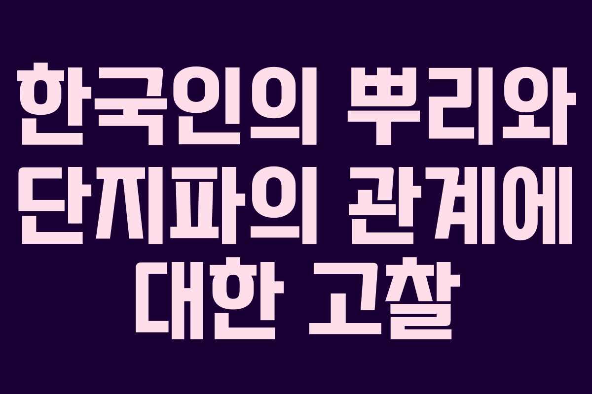 한국인의 뿌리와 단지파의 관계에 대한 고찰 한국인의 뿌리와 단지파의 관계에 대한 고찰