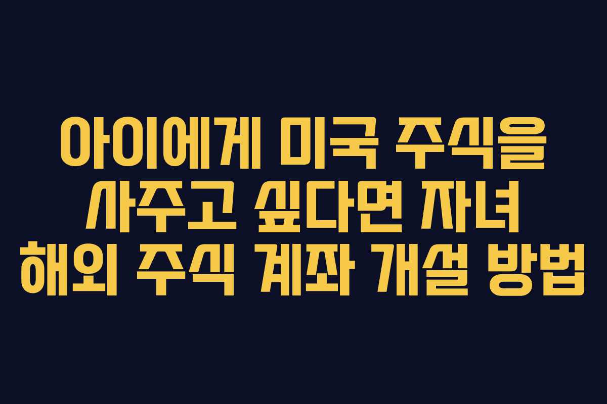아이에게 미국 주식을 사주고 싶다면 자녀 해외 주식 계좌 개설 방법