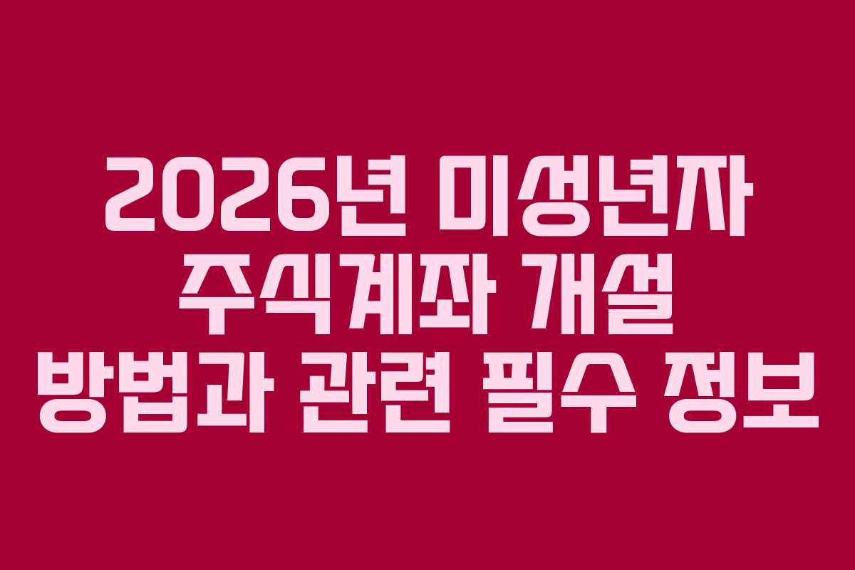 2026년 미성년자 주식계좌 개설 방법과 관련 필수 정보