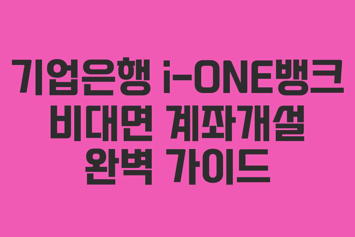 기업은행 i-ONE뱅크 비대면 계좌개설 완벽 가이드 기업은행 i-ONE뱅크 비대면 계좌개설 완벽 가이드